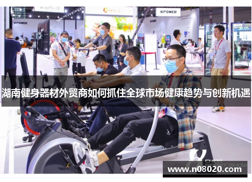 湖南健身器材外贸商如何抓住全球市场健康趋势与创新机遇