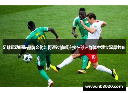 足球运动服装品牌文化如何通过情感连接在球迷群体中建立深厚共鸣