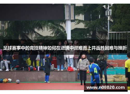 足球赛事中的竞技精神如何在逆境中迎难而上并战胜困难与挫折