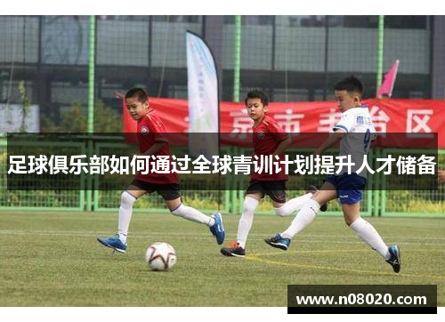 足球俱乐部如何通过全球青训计划提升人才储备