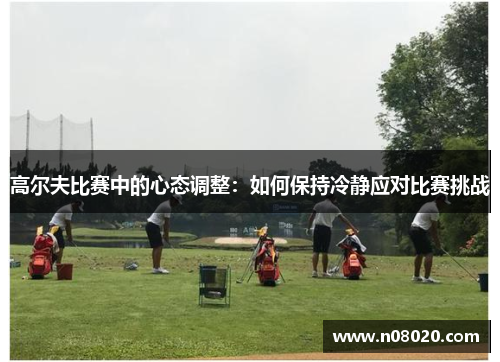高尔夫比赛中的心态调整：如何保持冷静应对比赛挑战